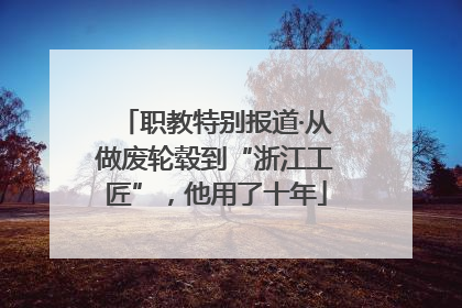 职教特别报道·从做废轮毂到“浙江工匠”，他用了十年