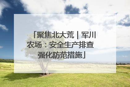 聚焦北大荒｜军川农场：安全生产排查 强化防范措施