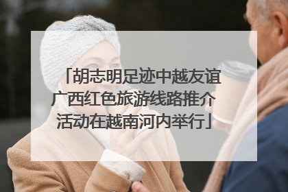 胡志明足迹中越友谊广西红色旅游线路推介活动在越南河内举行