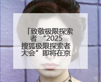 致敬极限探索者 “2025搜狐极限探索者大会”即将在京启幕