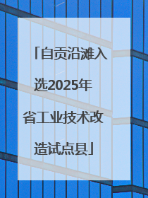 自贡沿滩入选2025年省工业技术改造试点县