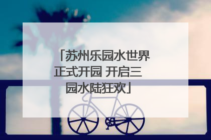 苏州乐园水世界正式开园 开启三园水陆狂欢