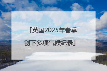 英国2025年春季创下多项气候纪录