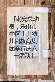 萌宠总动员，乐山市中区土主幼儿园教育集团举行庆六一活动