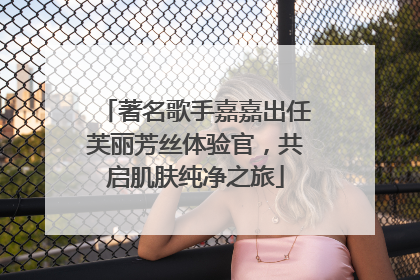 著名歌手嘉嘉出任芙丽芳丝体验官，共启肌肤纯净之旅