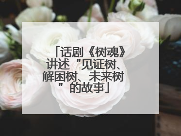 话剧《树魂》讲述“见证树、解困树、未来树”的故事