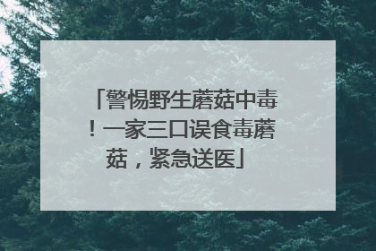 警惕野生蘑菇中毒！一家三口误食毒蘑菇，紧急送医