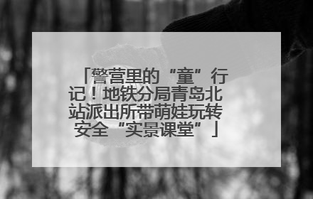 警营里的“童”行记！地铁分局青岛北站派出所带萌娃玩转安全“实景课堂”