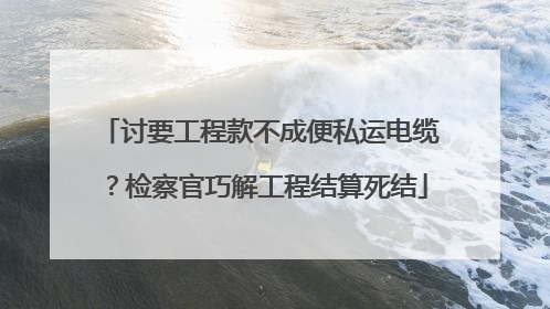 讨要工程款不成便私运电缆？检察官巧解工程结算死结