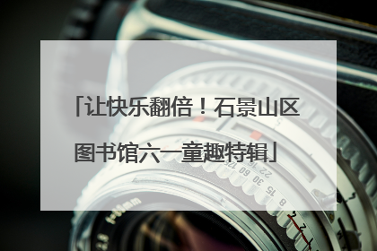 让快乐翻倍！石景山区图书馆六一童趣特辑