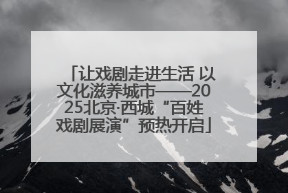 让戏剧走进生活 以文化滋养城市——2025北京·西城“百姓戏剧展演”预热开启