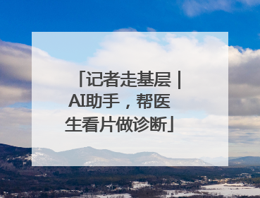 记者走基层｜AI助手，帮医生看片做诊断