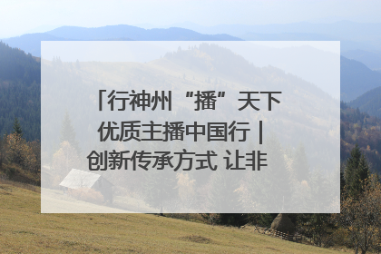 行神州“播”天下 优质主播中国行｜创新传承方式 让非遗“活”在当下
