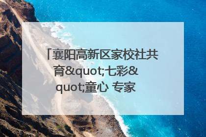 襄阳高新区家校社共育"七彩"童心 专家团支招智慧育儿