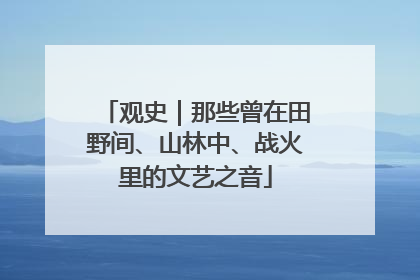 观史｜那些曾在田野间、山林中、战火里的文艺之音