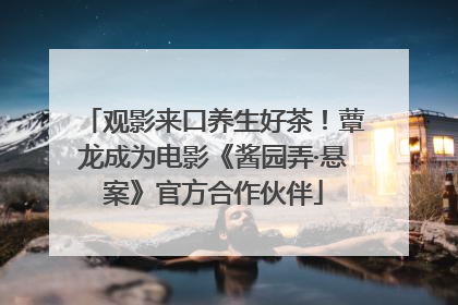 观影来口养生好茶！蕈龙成为电影《酱园弄·悬案》官方合作伙伴