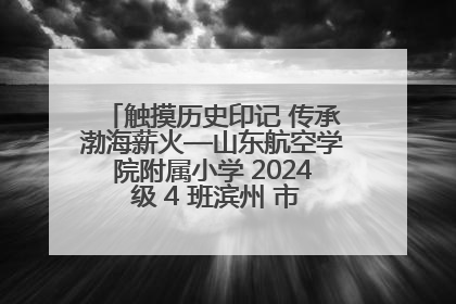 触摸历史印记 传承渤海薪火—山东航空学院附属小学 2024 级 4 班滨州 市档案馆研学实践活动