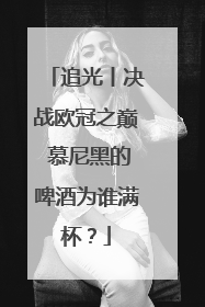 追光丨决战欧冠之巅 慕尼黑的啤酒为谁满杯？