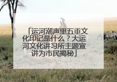 运河潮声里五重文化印记是什么？大运河文化讲习所主题宣讲为市民揭秘