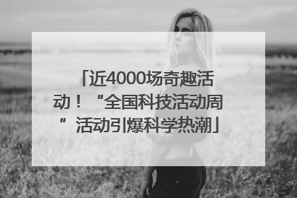 近4000场奇趣活动！“全国科技活动周”活动引爆科学热潮