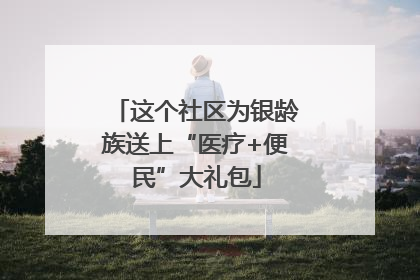这个社区为银龄族送上“医疗+便民”大礼包