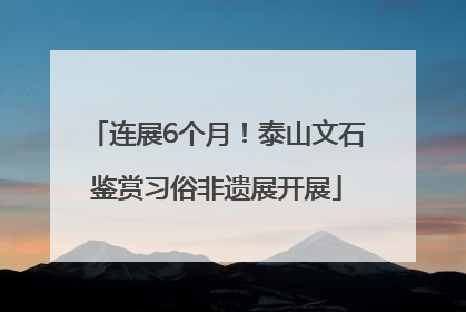 连展6个月！泰山文石鉴赏习俗非遗展开展