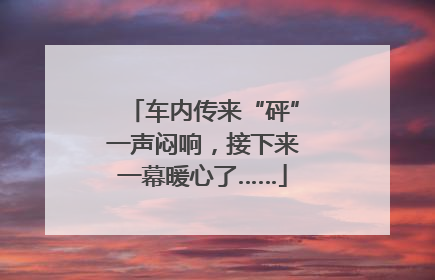 车内传来“砰”一声闷响，接下来一幕暖心了……
