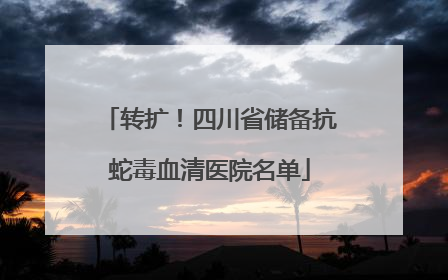 转扩！四川省储备抗蛇毒血清医院名单