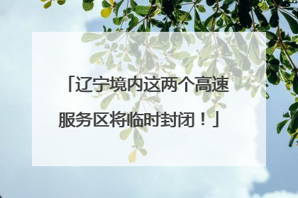 辽宁境内这两个高速服务区将临时封闭！