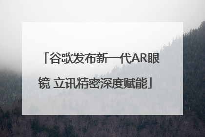 谷歌发布新一代AR眼镜 立讯精密深度赋能