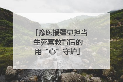 豫医援疆显担当 生死营救背后的用“心”守护