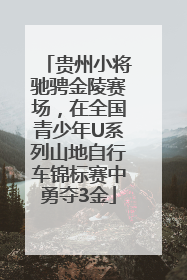 贵州小将驰骋金陵赛场，在全国青少年U系列山地自行车锦标赛中勇夺3金