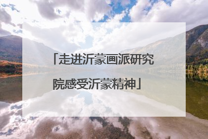 走进沂蒙画派研究院感受沂蒙精神
