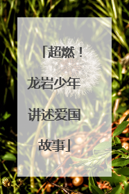 超燃！龙岩少年讲述爱国故事