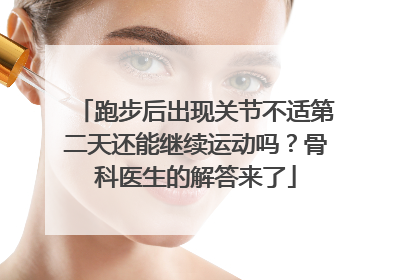 跑步后出现关节不适第二天还能继续运动吗？骨科医生的解答来了