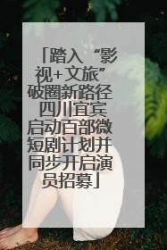 踏入“影视+文旅”破圈新路径 四川宜宾启动百部微短剧计划并同步开启演员招募