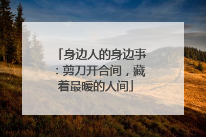 身边人的身边事：剪刀开合间，藏着最暖的人间