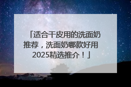 适合干皮用的洗面奶推荐，洗面奶哪款好用2025精选推介！