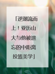 逆潮流而上！亚历山大与他被遗忘的中距离投篮美学