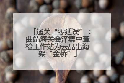通关“零延误”：曲靖海关会泽集中查检工作站为云品出海架“金桥”