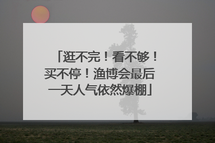逛不完！看不够！买不停！渔博会最后一天人气依然爆棚