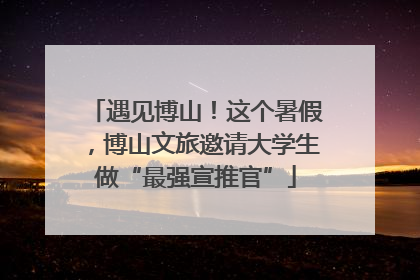 遇见博山！这个暑假，博山文旅邀请大学生做“最强宣推官”