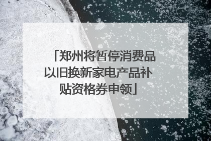 郑州将暂停消费品以旧换新家电产品补贴资格券申领