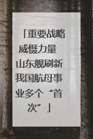 重要战略威慑力量 山东舰刷新我国航母事业多个“首次”