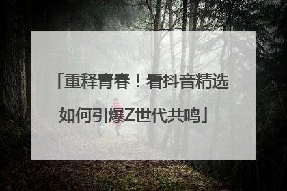 重释青春！看抖音精选如何引爆Z世代共鸣