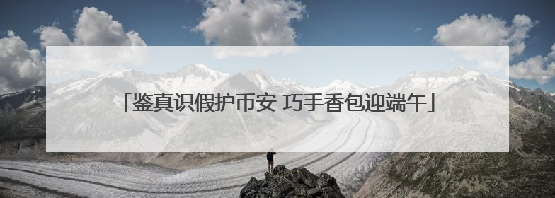 鉴真识假护币安 巧手香包迎端午