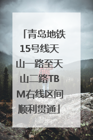 青岛地铁15号线天山一路至天山二路TBM右线区间顺利贯通