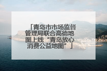 青岛市市场监督管理局联合高德地图上线“青岛放心消费公益地图”