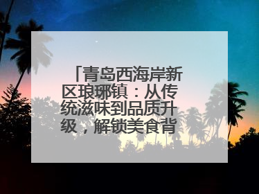 青岛西海岸新区琅琊镇：从传统滋味到品质升级，解锁美食背后的文化密码