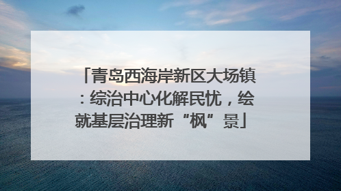 青岛西海岸新区大场镇：综治中心化解民忧，绘就基层治理新“枫”景